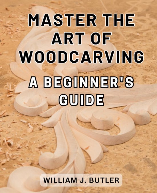 Houtsnijwerk Gids - Beginners Handleiding - Creatief Bezig - Stapsgewijze Instructies - 115 Pagina's - Niet Van Toepassing