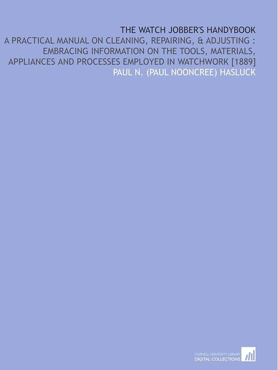Jobber's Handybook: A Practical Manual on Cleaning, Repairing, & Adjusting : Embracing Information on the Tools, Materials, Appliances and Processes Employed in Watchwork [1889]